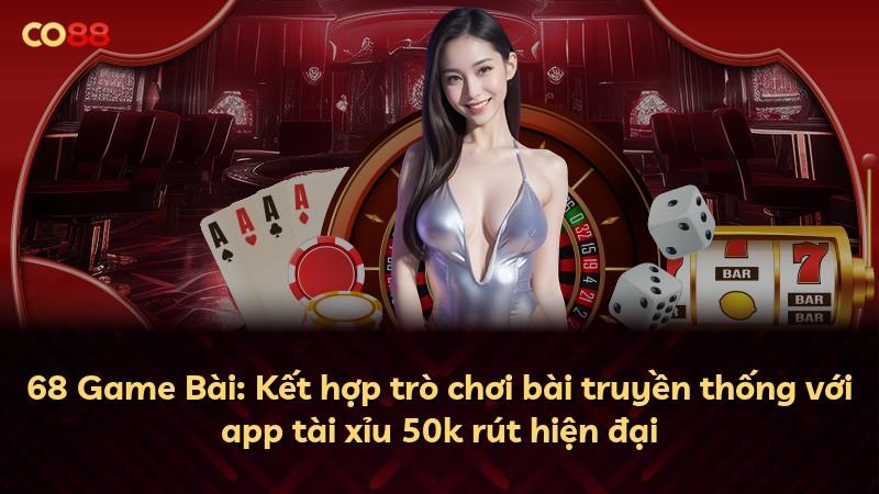 68 Game Bài: Kết hợp trò chơi bài truyền thống với app tài xỉu 50k rút hiện đại