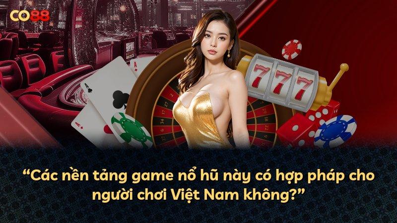 “Các nền tảng game nổ hũ này có hợp pháp cho người chơi Việt Nam không?”
