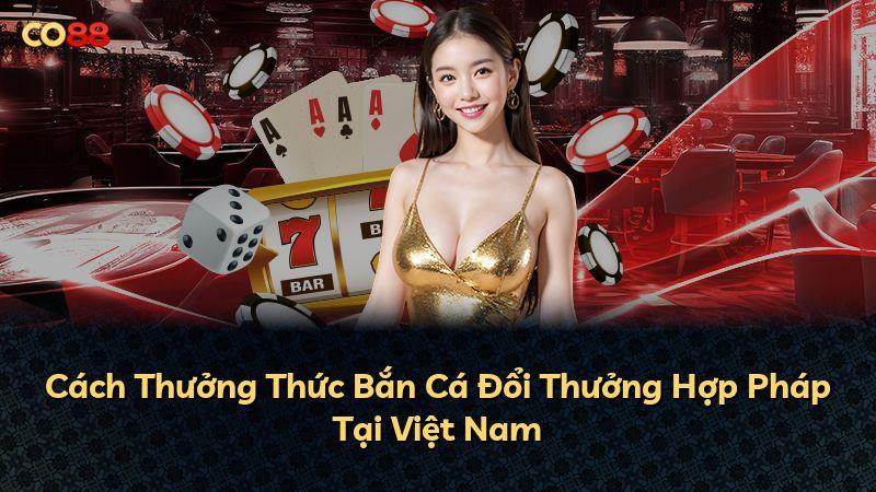 Cách Thưởng Thức Bắn Cá Đổi Thưởng Hợp Pháp Tại Việt Nam