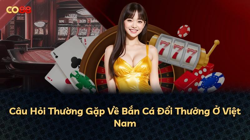 Câu Hỏi Thường Gặp Về Bắn Cá Đổi Thưởng Ở Việt Nam