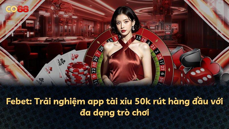Febet: Trải nghiệm app tài xỉu 50k rút hàng đầu với đa dạng trò chơi