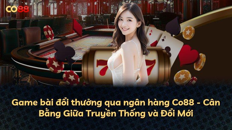 Game bài đổi thưởng qua ngân hàng Co88 - Cân Bằng Giữa Truyền Thống và Đổi Mới
