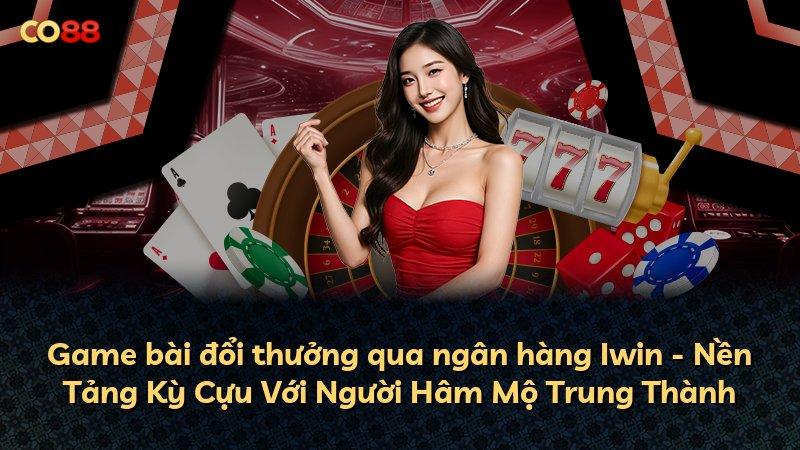 Game bài đổi thưởng qua ngân hàng Iwin - Nền Tảng Kỳ Cựu Với Người Hâm Mộ Trung Thành