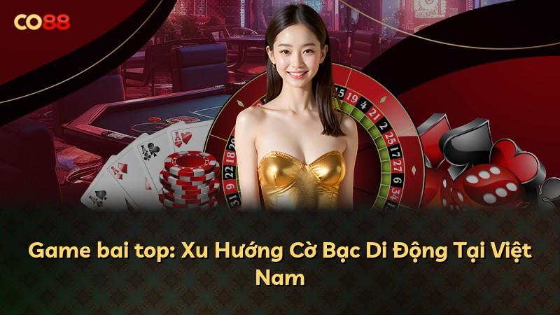 Game bai top: Xu Hướng Cờ Bạc Di Động Tại Việt Nam