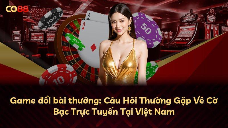 Game đổi bài thưởng: Câu Hỏi Thường Gặp Về Cờ Bạc Trực Tuyến Tại Việt Nam