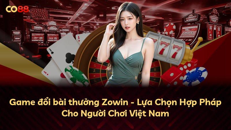 Game đổi bài thưởng Zowin - Lựa Chọn Hợp Pháp Cho Người Chơi Việt Nam