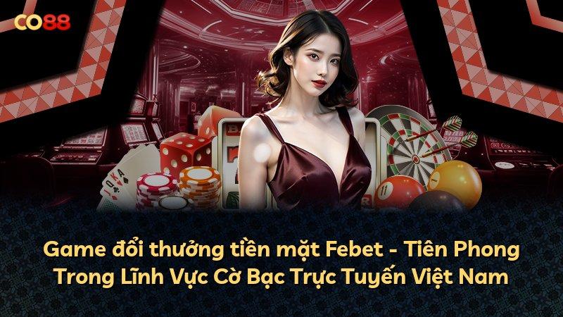 Game đổi thưởng tiền mặt Febet - Tiên Phong Trong Lĩnh Vực Cờ Bạc Trực Tuyến Việt Nam