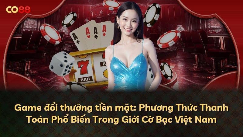 Game đổi thưởng tiền mặt: Phương Thức Thanh Toán Phổ Biến Trong Giới Cờ Bạc Việt Nam