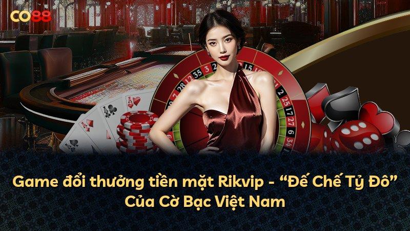 Game đổi thưởng tiền mặt Rikvip - “Đế Chế Tỷ Đô” Của Cờ Bạc Việt Nam