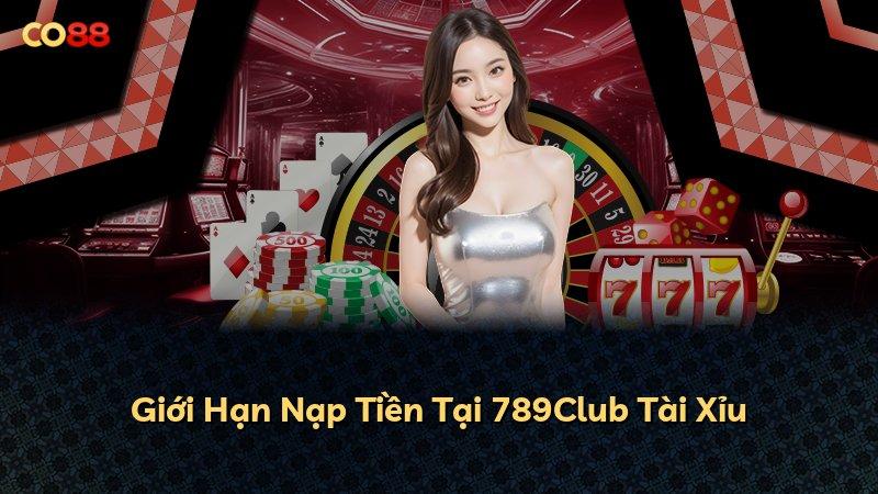 Giới Hạn Nạp Tiền Tại 789Club Tài Xỉu