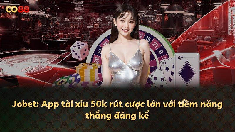 Jobet: App tài xỉu 50k rút cược lớn với tiềm năng thắng đáng kể
