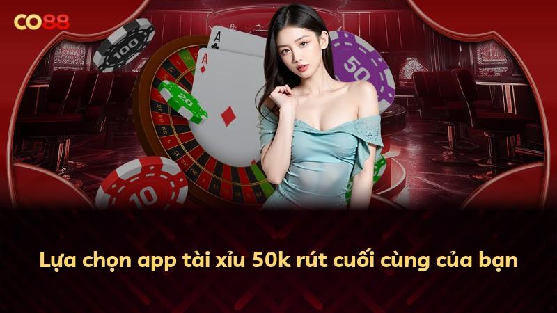Lựa chọn app tài xỉu 50k rút cuối cùng của bạn