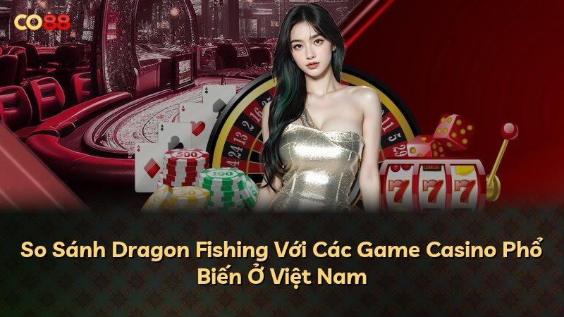 So Sánh Dragon Fishing Với Các Game Casino Phổ Biến Ở Việt Nam