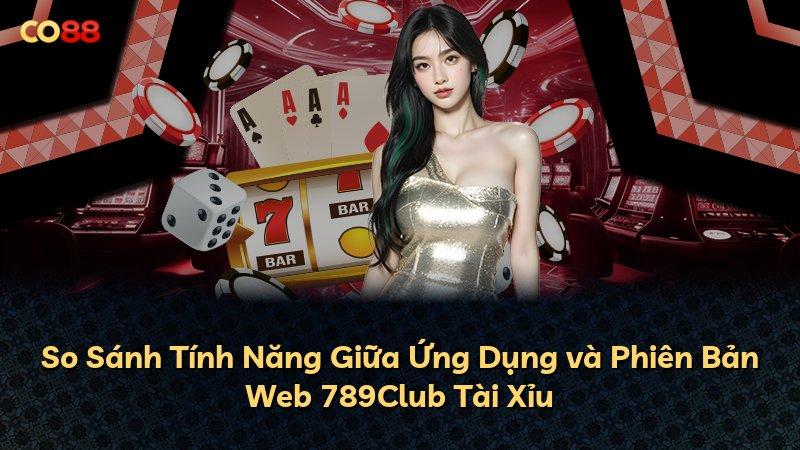 So Sánh Tính Năng Giữa Ứng Dụng và Phiên Bản Web 789Club Tài Xỉu
