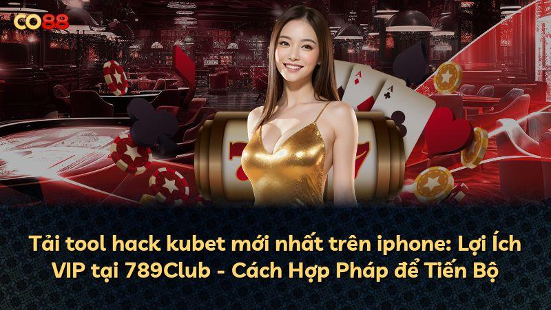 Tải tool hack kubet mới nhất trên iphone: Lợi Ích VIP tại 789Club - Cách Hợp Pháp để Tiến Bộ