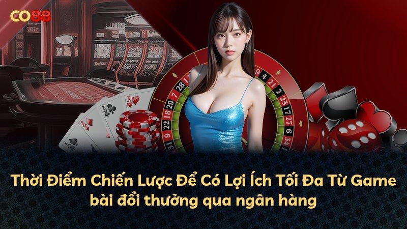 Thời Điểm Chiến Lược Để Có Lợi Ích Tối Đa Từ Game bài đổi thưởng qua ngân hàng