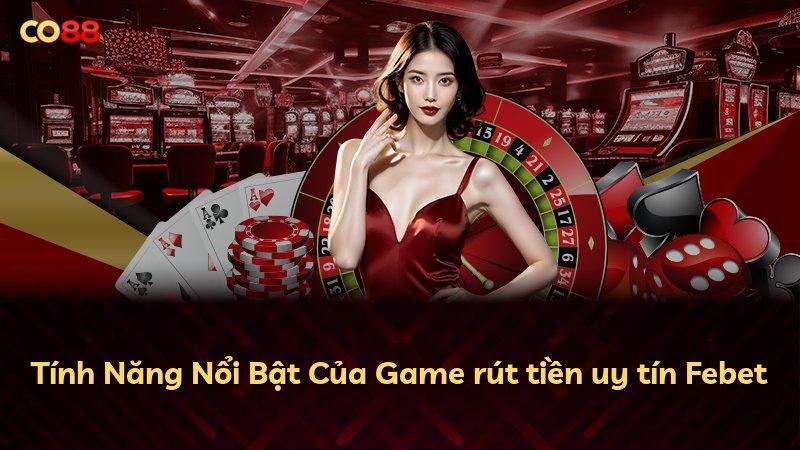 Tính Năng Nổi Bật Của Game rút tiền uy tín Febet