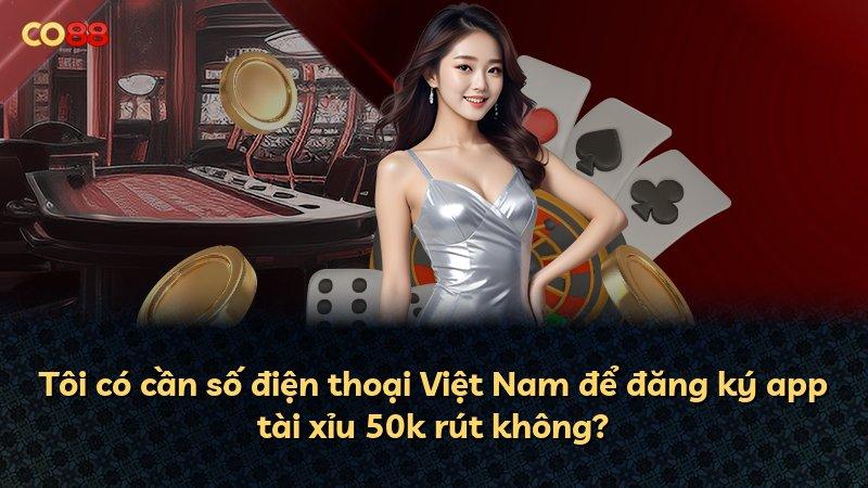 Tôi có cần số điện thoại Việt Nam để đăng ký app tài xỉu 50k rút không?