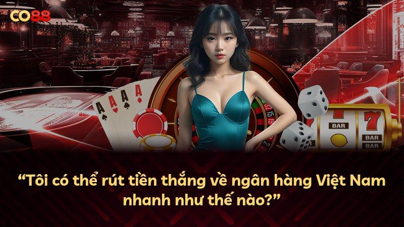 “Tôi có thể rút tiền thắng về ngân hàng Việt Nam nhanh như thế nào?”
