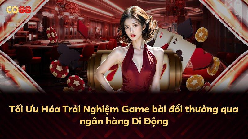 Tối Ưu Hóa Trải Nghiệm Game bài đổi thưởng qua ngân hàng Di Động