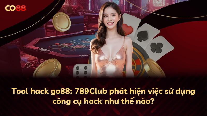 Tool hack go88: 789Club phát hiện việc sử dụng công cụ hack như thế nào?