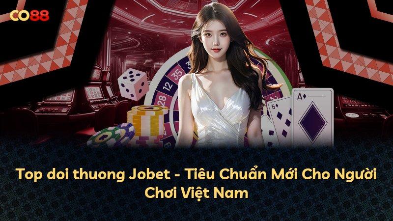 Top doi thuong Jobet - Tiêu Chuẩn Mới Cho Người Chơi Việt Nam