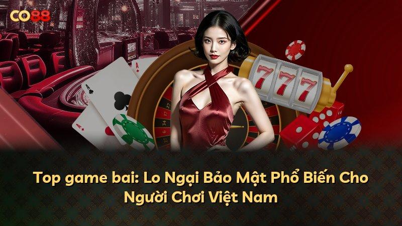 Top game bai: Lo Ngại Bảo Mật Phổ Biến Cho Người Chơi Việt Nam