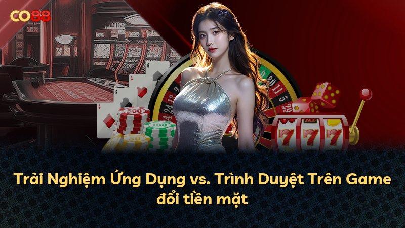 Trải Nghiệm Ứng Dụng vs. Trình Duyệt Trên Game đổi tiền mặt